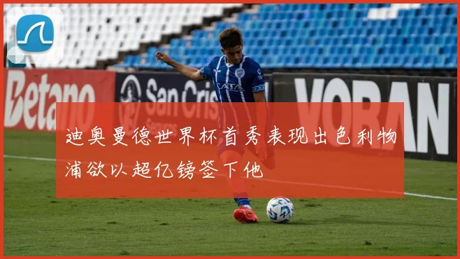迪奥曼德世界杯首秀表现出色利物浦欲以超亿镑签下他