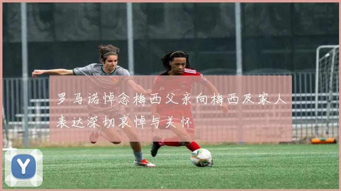 罗马诺悼念梅西父亲向梅西及家人表达深切哀悼与关怀