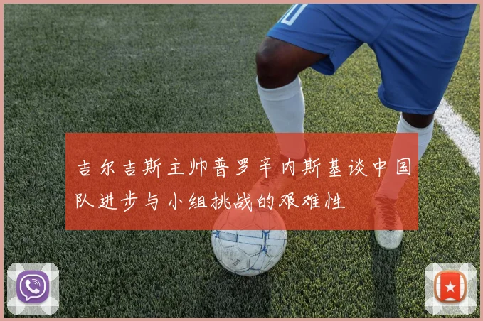 吉尔吉斯主帅普罗辛内斯基谈中国队进步与小组挑战的艰难性