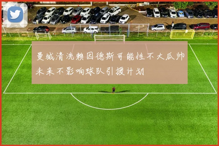 曼城清洗赖因德斯可能性不大瓜帅未来不影响球队引援计划