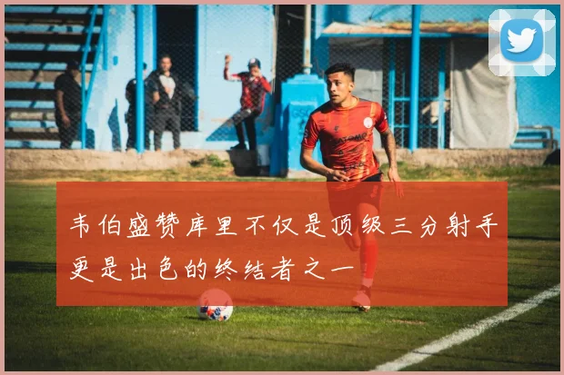 韦伯盛赞库里不仅是顶级三分射手更是出色的终结者之一