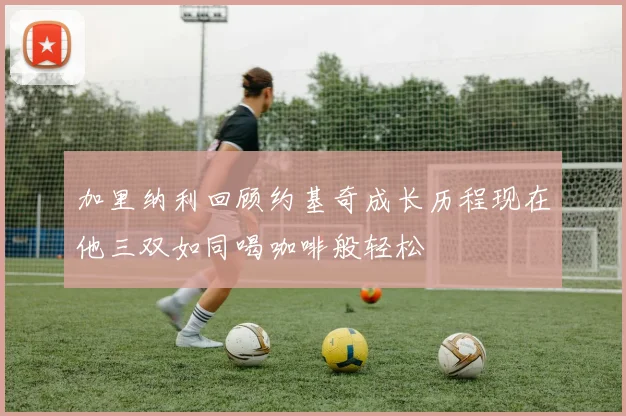 加里纳利回顾约基奇成长历程现在他三双如同喝咖啡般轻松