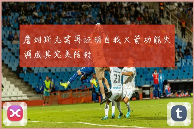 詹姆斯无需再证明自我火箭功能失调成其完美陪衬