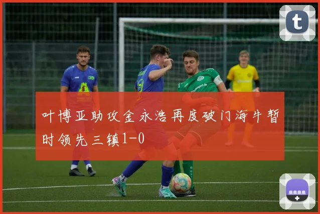 叶博亚助攻金永浩再度破门海牛暂时领先三镇1-0