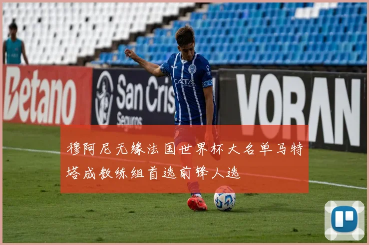 穆阿尼无缘法国世界杯大名单马特塔成教练组首选前锋人选