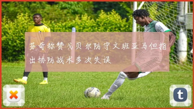 芬奇称赞戈贝尔防守文班亚马但指出协防战术多次失误