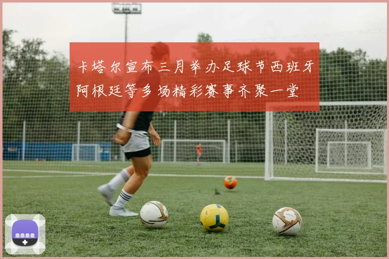 卡塔尔宣布三月举办足球节西班牙阿根廷等多场精彩赛事齐聚一堂