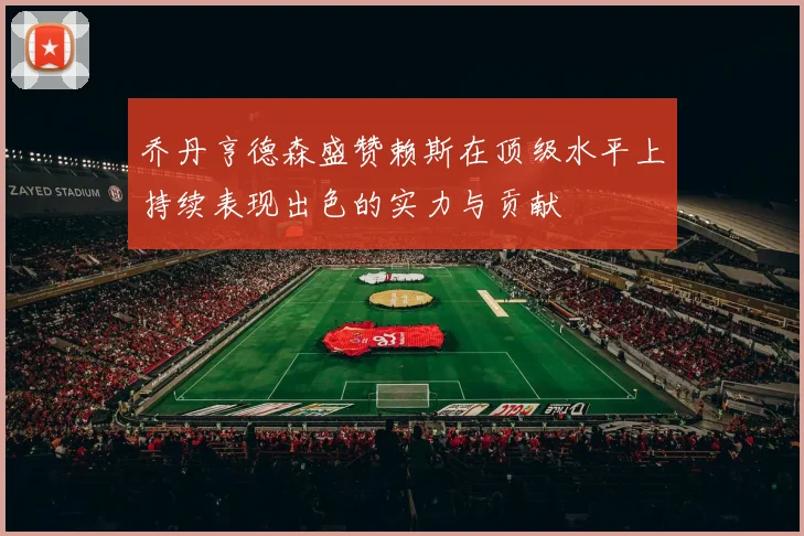 乔丹亨德森盛赞赖斯在顶级水平上持续表现出色的实力与贡献