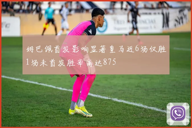 姆巴佩首发影响显著皇马近6场仅胜1场未首发胜率高达875
