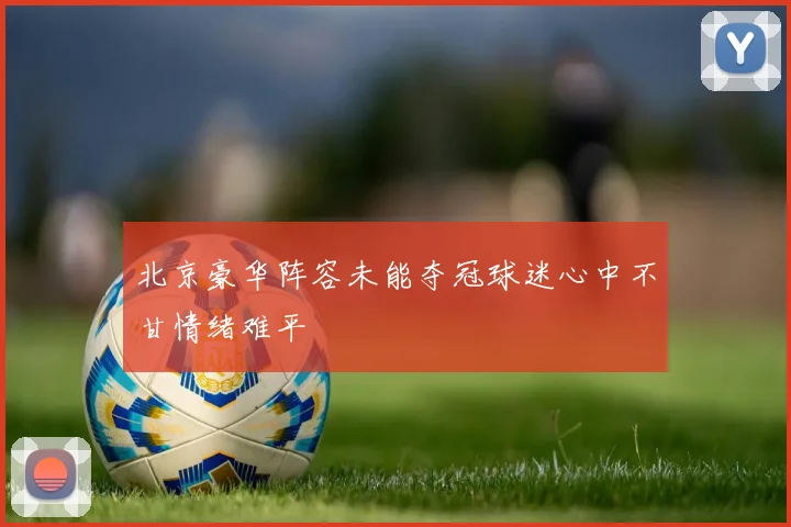北京豪华阵容未能夺冠球迷心中不甘情绪难平