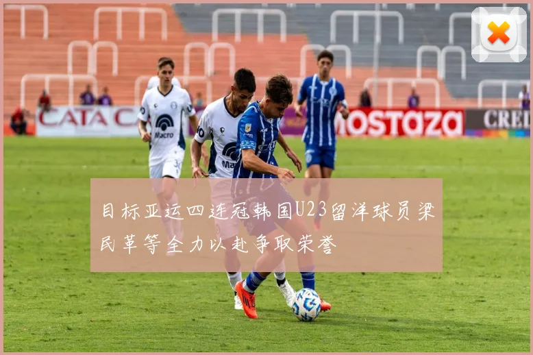 目标亚运四连冠韩国U23留洋球员梁民革等全力以赴争取荣誉