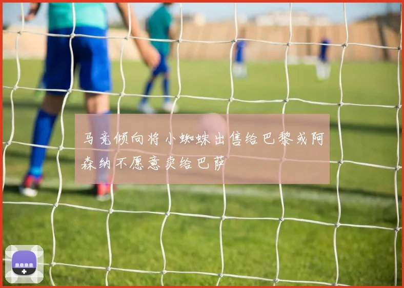 马竞倾向将小蜘蛛出售给巴黎或阿森纳不愿意卖给巴萨