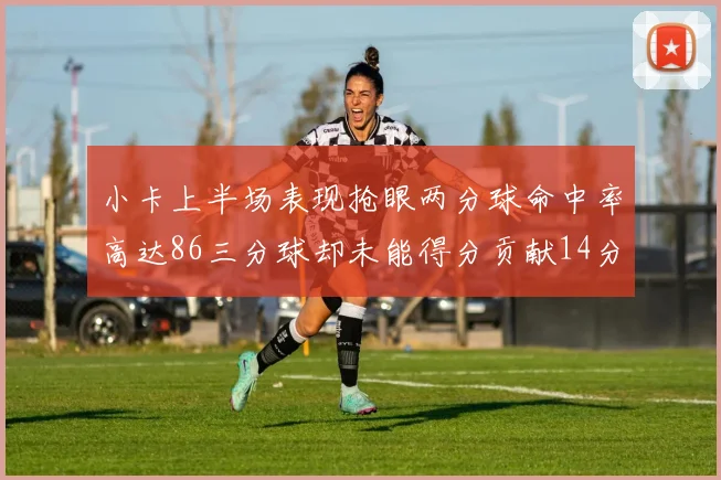 小卡上半场表现抢眼两分球命中率高达86三分球却未能得分贡献14分7板2助1断