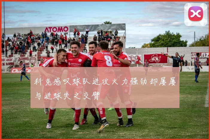 科克感叹球队进攻火力强劲却屡屡与进球失之交臂