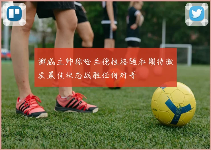 挪威主帅称哈兰德性格随和期待激发最佳状态战胜任何对手