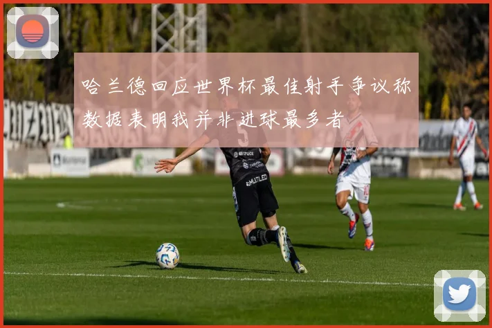 哈兰德回应世界杯最佳射手争议称数据表明我并非进球最多者