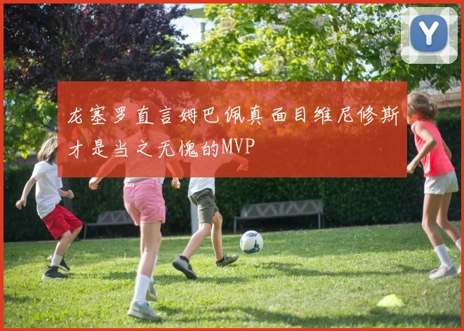 龙塞罗直言姆巴佩真面目维尼修斯才是当之无愧的MVP