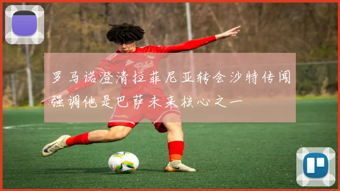 罗马诺澄清拉菲尼亚转会沙特传闻强调他是巴萨未来核心之一