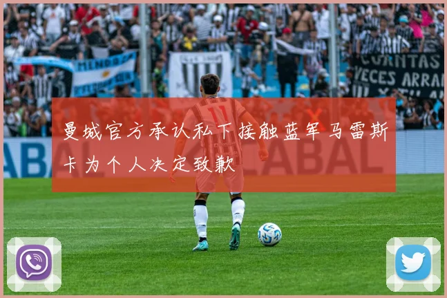 曼城官方承认私下接触蓝军马雷斯卡为个人决定致歉