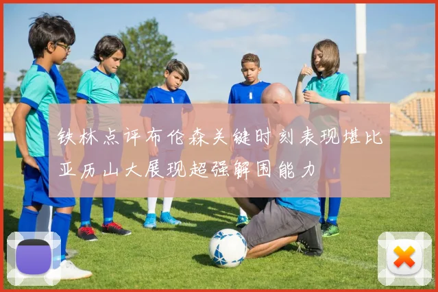 铁林点评布伦森关键时刻表现堪比亚历山大展现超强解围能力
