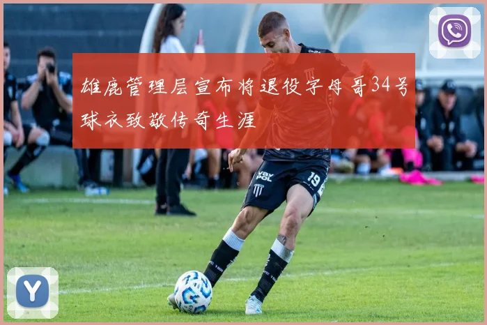 雄鹿管理层宣布将退役字母哥34号球衣致敬传奇生涯