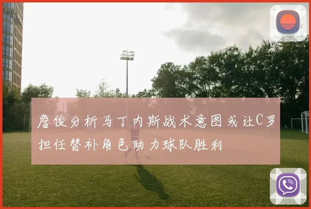 詹俊分析马丁内斯战术意图或让C罗担任替补角色助力球队胜利