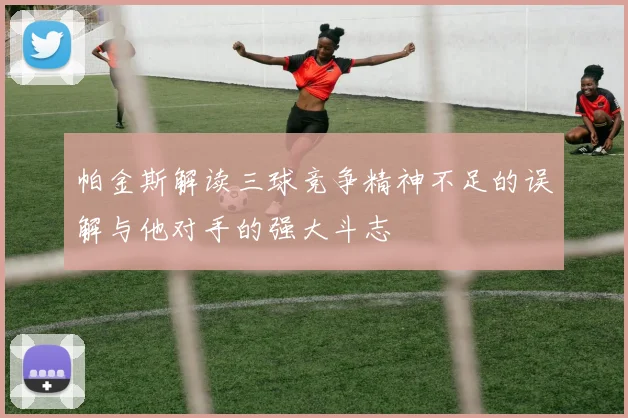 帕金斯解读三球竞争精神不足的误解与他对手的强大斗志