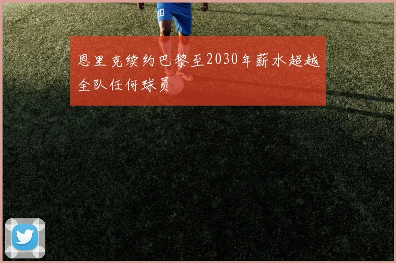 恩里克续约巴黎至2030年薪水超越全队任何球员