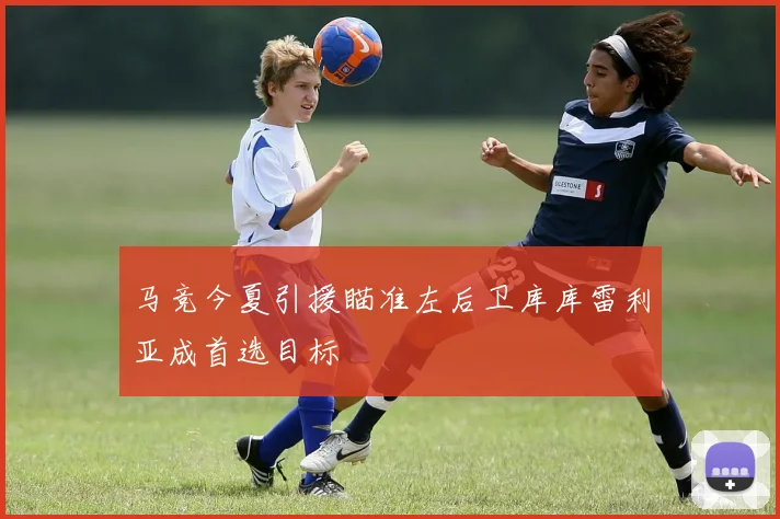 马竞今夏引援瞄准左后卫库库雷利亚成首选目标