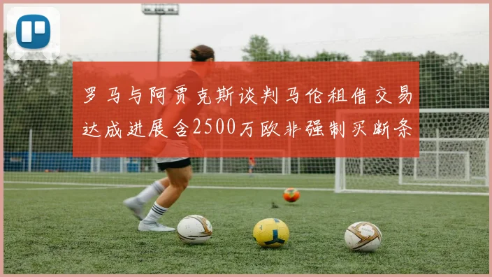 罗马与阿贾克斯谈判马伦租借交易达成进展含2500万欧非强制买断条款