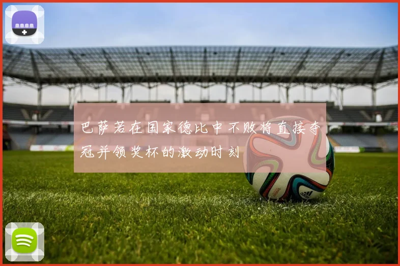 巴萨若在国家德比中不败将直接夺冠并领奖杯的激动时刻